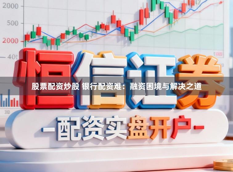股票配资炒股 银行配资难：融资困境与解决之道