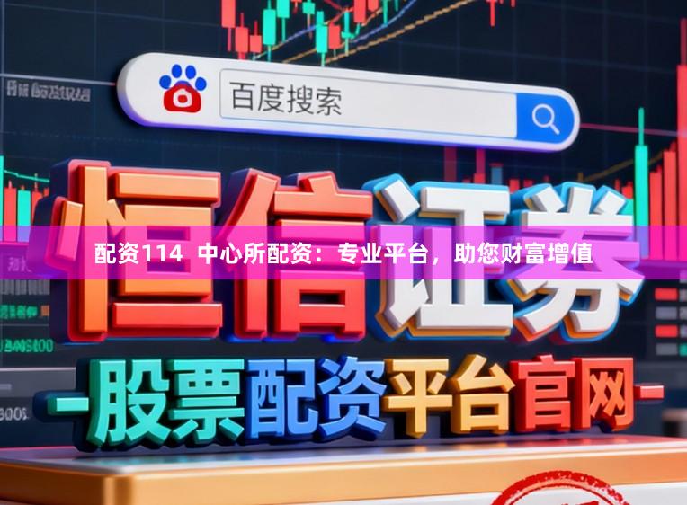 配资114  中心所配资：专业平台，助您财富增值