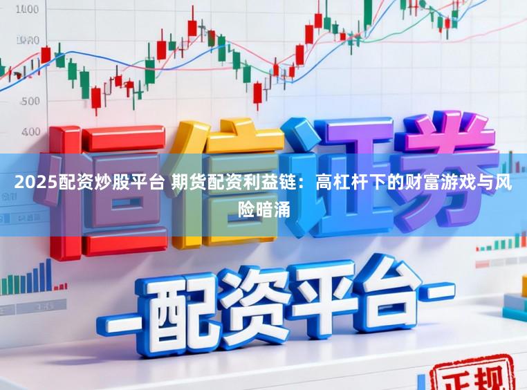 2025配资炒股平台 期货配资利益链：高杠杆下的财富游戏与风险暗涌