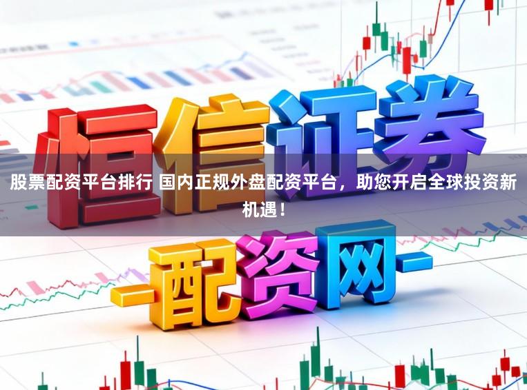股票配资平台排行 国内正规外盘配资平台，助您开启全球投资新机遇！