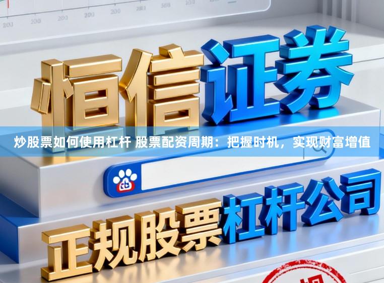 炒股票如何使用杠杆 股票配资周期：把握时机，实现财富增值