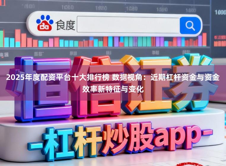 2025年度配资平台十大排行榜 数据视角：近期杠杆资金与资金效率新特征与变化