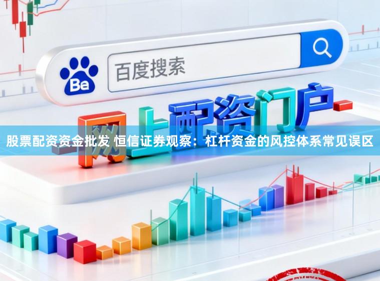 股票配资资金批发 恒信证券观察：杠杆资金的风控体系常见误区