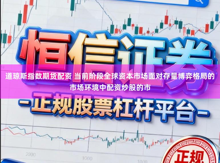 道琼斯指数期货配资 当前阶段全球资本市场面对存量博弈格局的市场环境中配资炒股的市