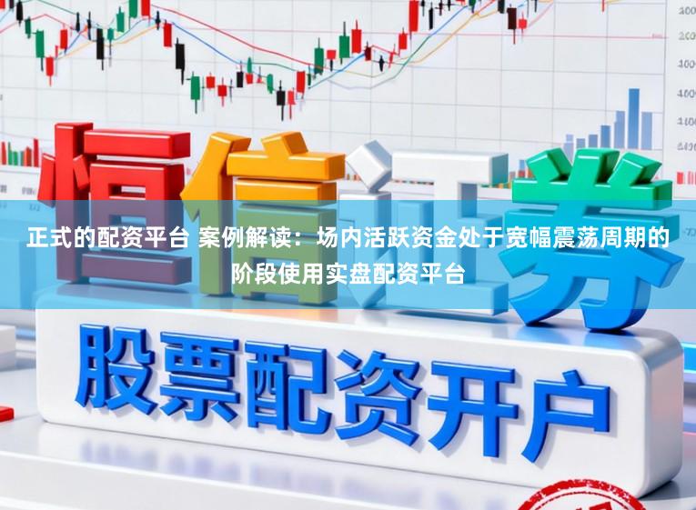 正式的配资平台 案例解读:场内活跃资金处于宽幅震荡周期的阶段使用实盘配资平台