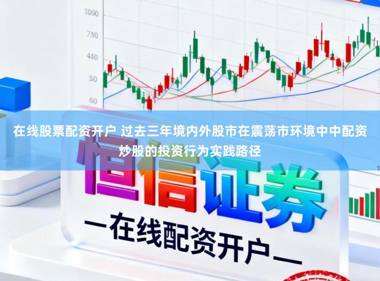 在线股票配资开户 过去三年境内外股市在震荡市环境中中配资炒股的投资行为实践路径