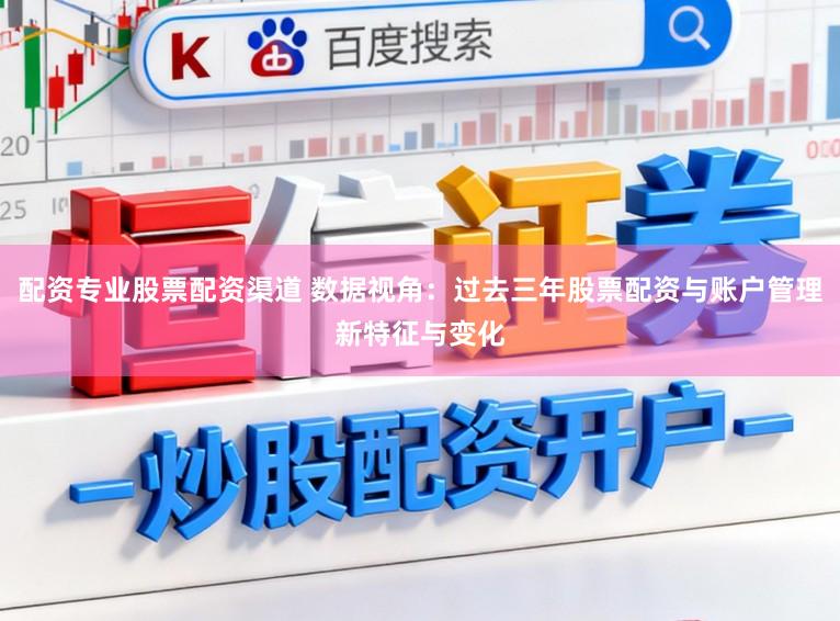 配资专业股票配资渠道 数据视角：过去三年股票配资与账户管理新特征与变化