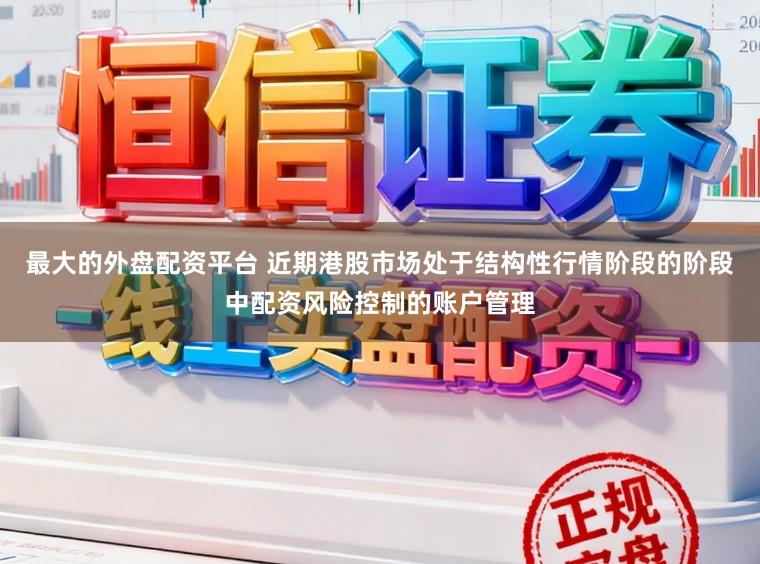最大的外盘配资平台 近期港股市场处于结构性行情阶段的阶段中配资风险控制的账户管理