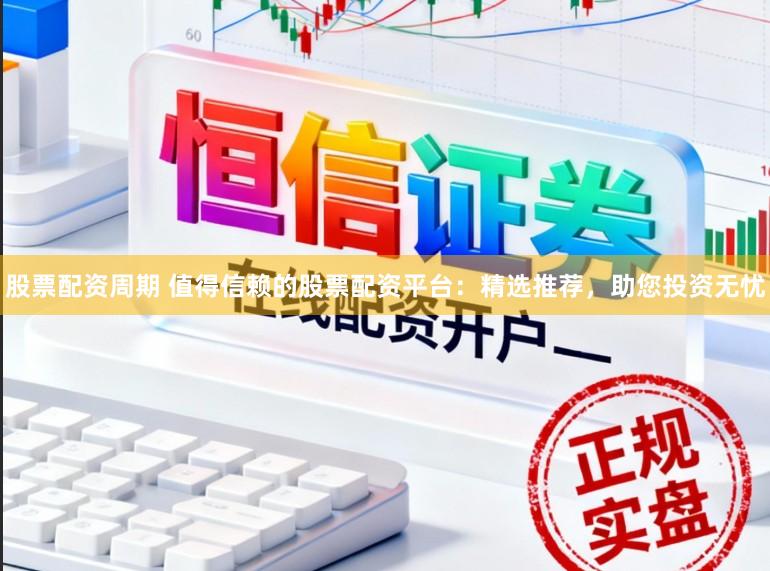 股票配资周期 值得信赖的股票配资平台：精选推荐，助您投资无忧