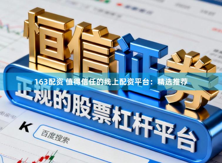 163配资 值得信任的线上配资平台：精选推荐