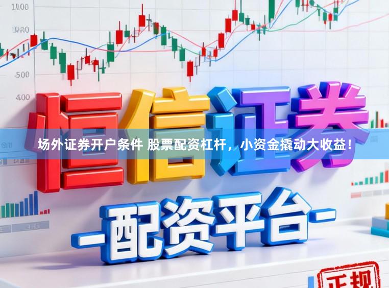 场外证券开户条件 股票配资杠杆，小资金撬动大收益！