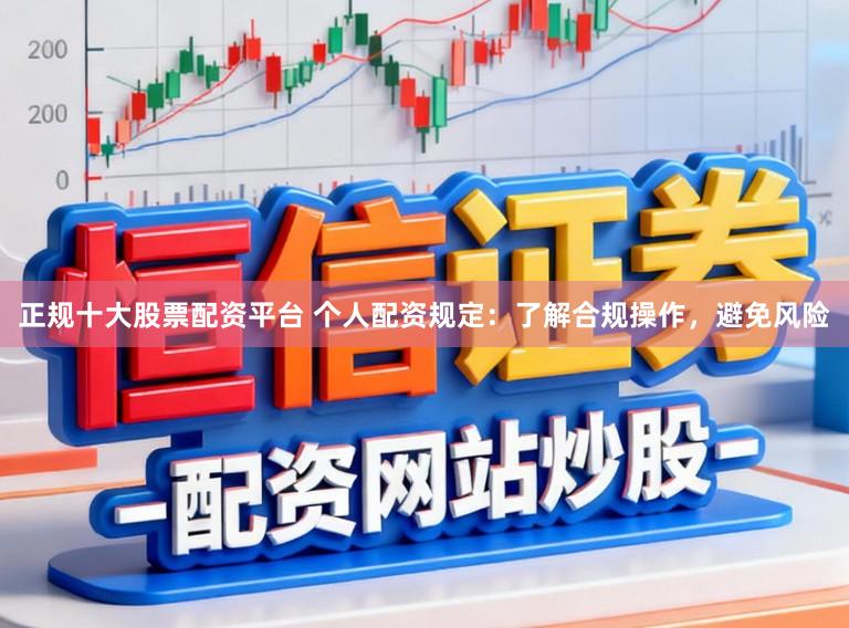 正规十大股票配资平台 个人配资规定：了解合规操作，避免风险