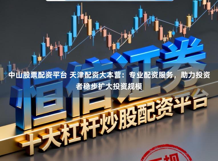 中山股票配资平台 天津配资大本营：专业配资服务，助力投资者稳步扩大投资规模