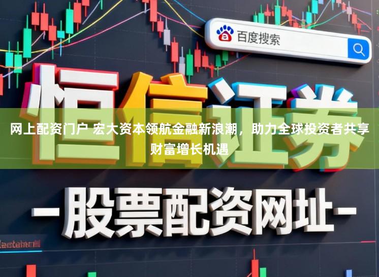 网上配资门户 宏大资本领航金融新浪潮，助力全球投资者共享财富增长机遇